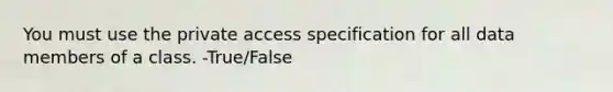 You must use the private access specification for all data members of a class. -True/False