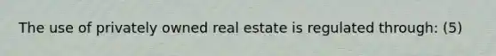 The use of privately owned real estate is regulated through: (5)