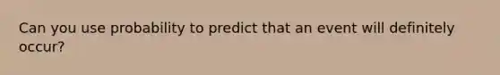 Can you use probability to predict that an event will definitely occur?