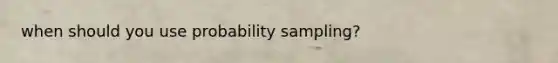 when should you use probability sampling?