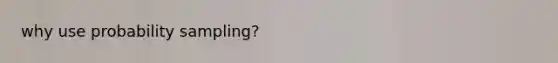 why use probability sampling?