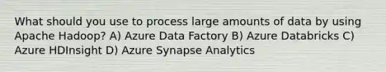 What should you use to process large amounts of data by using Apache Hadoop? A) Azure Data Factory B) Azure Databricks C) Azure HDInsight D) Azure Synapse Analytics