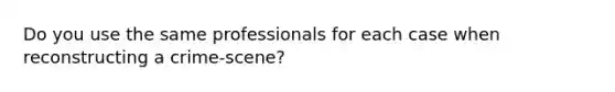 Do you use the same professionals for each case when reconstructing a crime-scene?