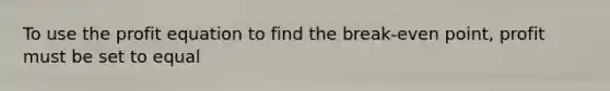 To use the profit equation to find the break-even point, profit must be set to equal