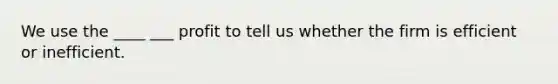 We use the ____ ___ profit to tell us whether the firm is efficient or inefficient.