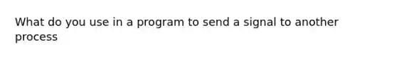 What do you use in a program to send a signal to another process