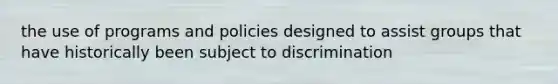 the use of programs and policies designed to assist groups that have historically been subject to discrimination