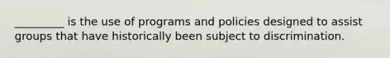 _________ is the use of programs and policies designed to assist groups that have historically been subject to discrimination.