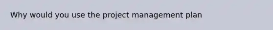 Why would you use the project management plan