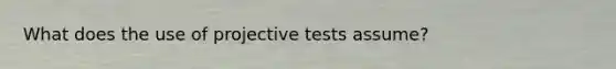 What does the use of projective tests assume?