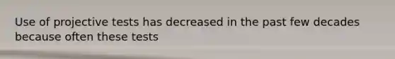 Use of projective tests has decreased in the past few decades because often these tests