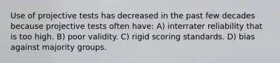 Use of projective tests has decreased in the past few decades because projective tests often have: A) interrater reliability that is too high. B) poor validity. C) rigid scoring standards. D) bias against majority groups.