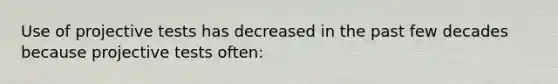 Use of projective tests has decreased in the past few decades because projective tests often: