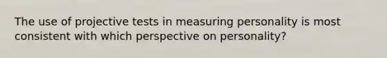 The use of projective tests in measuring personality is most consistent with which perspective on personality?