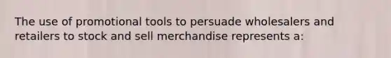 The use of promotional tools to persuade wholesalers and retailers to stock and sell merchandise represents a: