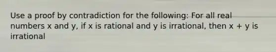 Use a proof by contradiction for the following: For all real numbers x and y, if x is rational and y is irrational, then x + y is irrational