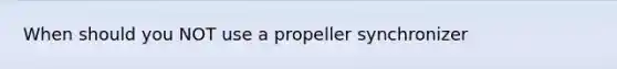 When should you NOT use a propeller synchronizer