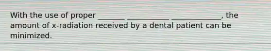 With the use of proper _______ ___________ _____________, the amount of x-radiation received by a dental patient can be minimized.