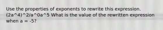 Use the properties of exponents to rewrite this expression. (2a^4)^2/a^0a^5 What is the value of the rewritten expression when a = -5?