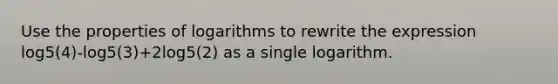 Use the properties of logarithms to rewrite the expression log5(4)-log5(3)+2log5(2) as a single logarithm.