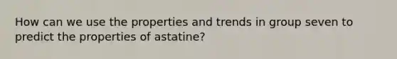 How can we use the properties and trends in group seven to predict the properties of astatine?