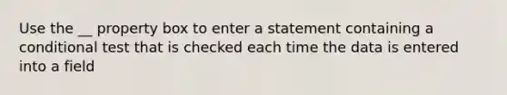 Use the __ property box to enter a statement containing a conditional test that is checked each time the data is entered into a field