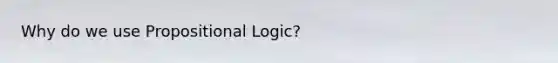 Why do we use Propositional Logic?