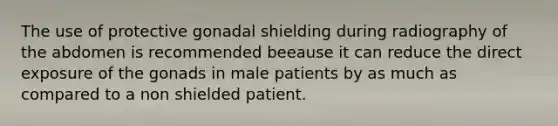 The use of protective gonadal shielding during radiography of the abdomen is recommended beeause it can reduce the direct exposure of the gonads in male patients by as much as compared to a non shielded patient.