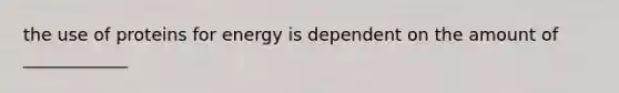 the use of proteins for energy is dependent on the amount of ____________