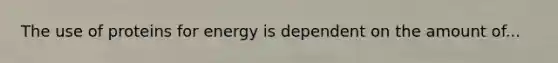 The use of proteins for energy is dependent on the amount of...