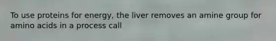 To use proteins for energy, the liver removes an amine group for amino acids in a process call