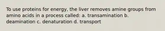 To use proteins for energy, the liver removes amine groups from amino acids in a process called: a. transamination b. deamination c. denaturation d. transport