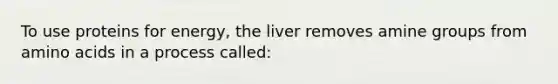 To use proteins for energy, the liver removes amine groups from <a href='https://www.questionai.com/knowledge/k9gb720LCl-amino-acids' class='anchor-knowledge'>amino acids</a> in a process called: