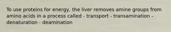 To use proteins for energy, the liver removes amine groups from amino acids in a process called - transport - transamination - denaturation - deamination