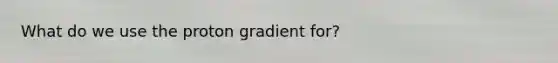 What do we use the proton gradient for?