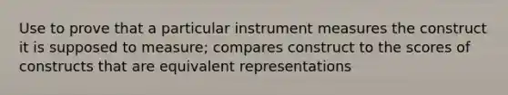 Use to prove that a particular instrument measures the construct it is supposed to measure; compares construct to the scores of constructs that are equivalent representations