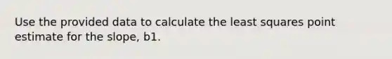 Use the provided data to calculate the least squares point estimate for the slope, b1.