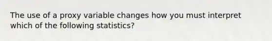 The use of a proxy variable changes how you must interpret which of the following statistics?