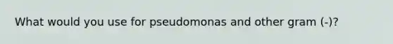 What would you use for pseudomonas and other gram (-)?