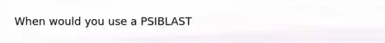 When would you use a PSIBLAST