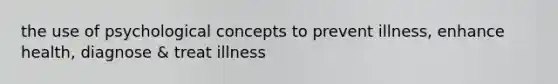 the use of psychological concepts to prevent illness, enhance health, diagnose & treat illness