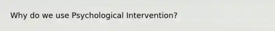 Why do we use Psychological Intervention?