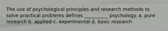 The use of psychological principles and <a href='https://www.questionai.com/knowledge/kUXidrChpt-research-methods' class='anchor-knowledge'>research methods</a> to solve practical problems defines __________ psychology. a. pure research b. applied c. experimental d. basic research