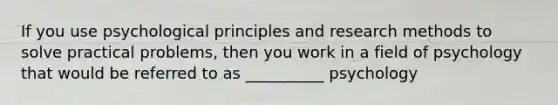 If you use psychological principles and research methods to solve practical problems, then you work in a field of psychology that would be referred to as __________ psychology