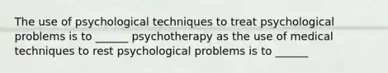 The use of psychological techniques to treat psychological problems is to ______ psychotherapy as the use of medical techniques to rest psychological problems is to ______