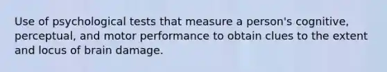 Use of psychological tests that measure a person's cognitive, perceptual, and motor performance to obtain clues to the extent and locus of brain damage.