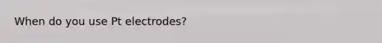 When do you use Pt electrodes?