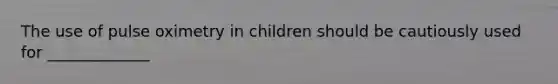 The use of pulse oximetry in children should be cautiously used for _____________