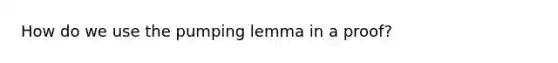 How do we use the pumping lemma in a proof?