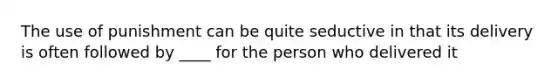 The use of punishment can be quite seductive in that its delivery is often followed by ____ for the person who delivered it